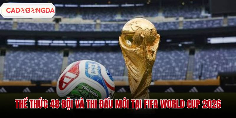 Thể thức 48 đội và format thi đấu mới tại fifa wolrd cup 2026